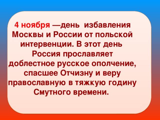  4 ноября —день избавления Москвы и России от польской интервенции. В этот день Россия прославляет доблестное русское ополчение, спасшее Отчизну и веру православную в тяжкую годину Смутного времени.  