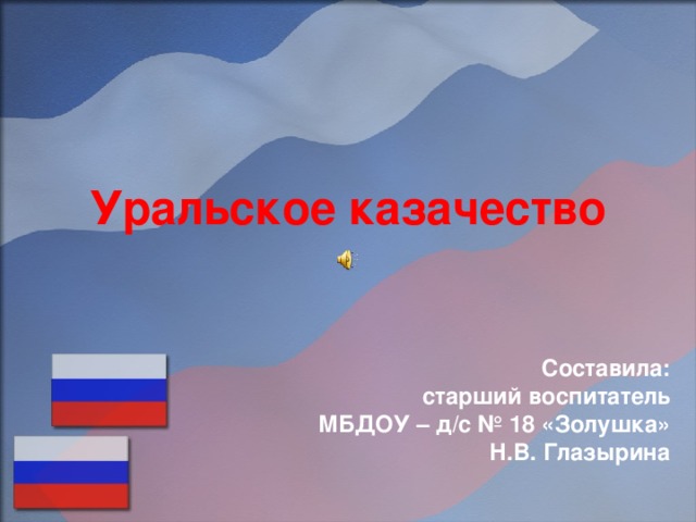 Уральское казачество Составила:  старший воспитатель МБДОУ – д/с № 18 «Золушка» Н.В. Глазырина 