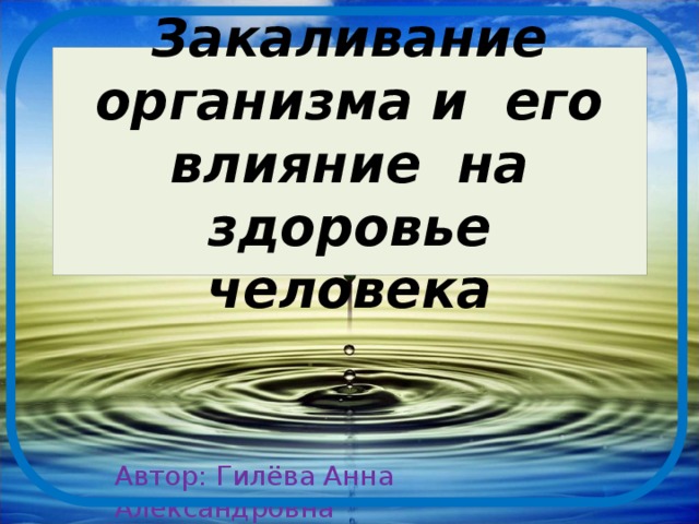 Закаливание организма и его влияние на здоровье человека Автор: Гилёва Анна Александровна 