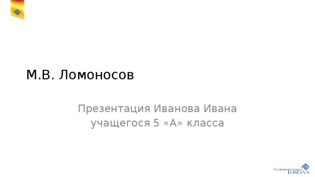 М.В. Ломоносов Презентация Иванова Ивана учащегося 5 «А» класса