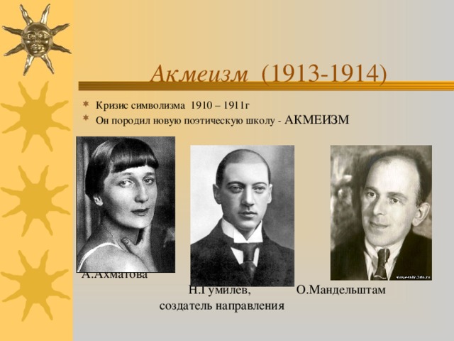    Акмеизм (1913-1914)     Кризис символизма 1910 – 1911г Он породил новую поэтическую школу - АКМЕИЗМ      А.Ахматова  Н.Гумилев, О.Мандельштам  создатель направления 