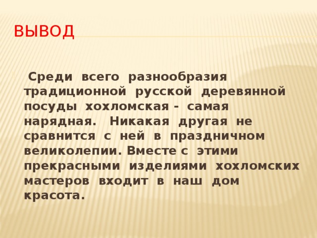 вывод  Среди всего разнообразия традиционной русской деревянной посуды хохломская - самая нарядная. Никакая другая не сравнится с ней в праздничном великолепии. Вместе с этими прекрасными изделиями хохломских мастеров входит в наш дом красота.  
