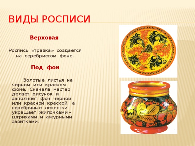 Виды росписи Верховая  Роспись «травка» создается на серебристом фоне.  Под фон   Золотые листья на черном или красном фоне. Сначала мастер делает рисунок и заполняет фон черной или красной краской, а серебряные лепестки украшает жилочками – штрихами и ажурными завитками.  