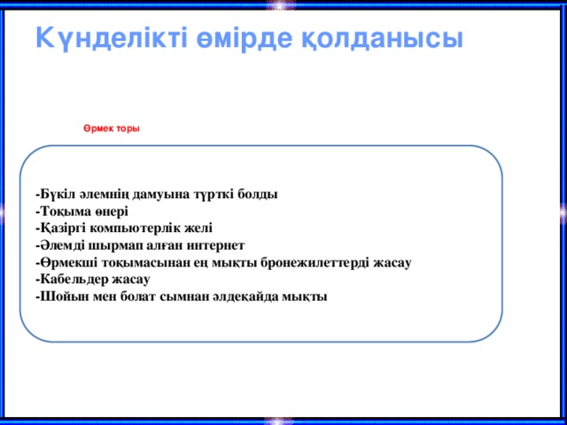 Күнделікті өмірде қолданысы  Өрмек торы -Бүкіл әлемнің дамуына түрткі болды -Тоқыма өнері -Қазіргі компьютерлік желі -Әлемді шырмап алған интернет -Өрмекші тоқымасынан ең мықты бронежилеттерді жасау -Кабельдер жасау -Шойын мен болат сымнан әлдеқайда мықты 
