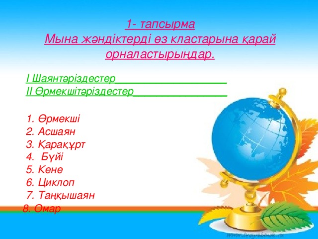 1- тапсырма Мына жәндіктерді өз кластарына қарай орналастырыңдар. І Шаянтәріздестер___________________ ІІ Өрмекшітәріздестер________________ 1. Өрмекші 2. Асшаян 3. Қарақұрт 4. Бүйі 5. Кене 6. Циклоп 7. Таңқышаян  8. Омар 