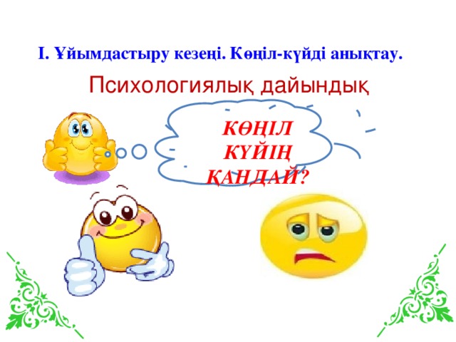  І. Ұйымдастыру кезеңі. Көңіл-күйді анықтау. Психологиялық дайындық КӨҢІЛ КҮЙІҢ ҚАНДАЙ? 