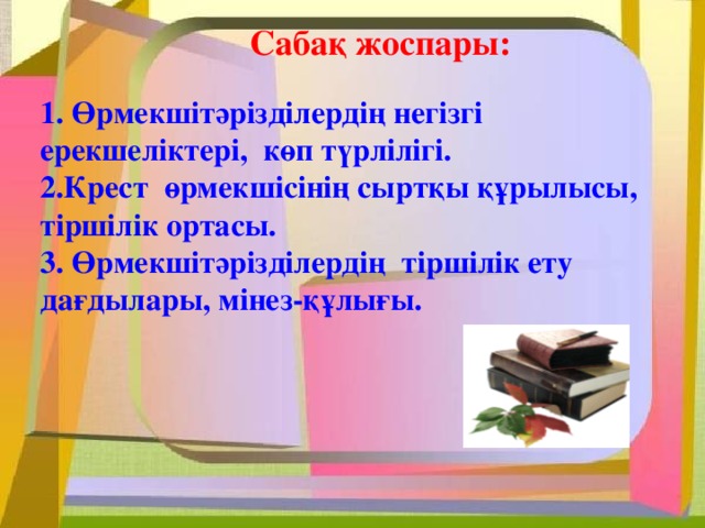 Сабақ жоспары: 1. Өрмекшітәрізділердің негізгі ерекшеліктері, көп түрлілігі. 2.Крест өрмекшісінің сыртқы құрылысы, тіршілік ортасы. 3. Өрмекшітәрізділердің тіршілік ету дағдылары, мінез-құлығы.  