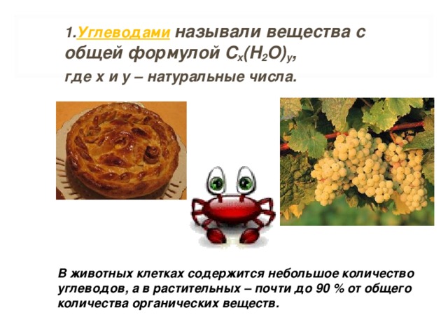 1. Углеводами  называли вещества с общей формулой C x (H 2 O) y , где x и y – натуральные числа. В животных клетках содержится небольшое количество углеводов, а в растительных – почти до 90 % от общего количества органических веществ. 