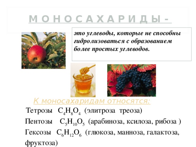 М О Н О С А Х А Р И Д Ы - это углеводы, которые не способны гидролизоваться с образованием более простых углеводов.  К моносахаридам относятся:  Тетрозы С 4 Н 8 О 4  ( элитроза треоза ) Пентозы С 5 Н 10 О 5  ( арабиноза , ксилоза , рибоза ) Г ексозы С 6 Н 12 О 6  ( глюкоза , манноза , галактоза , фруктоза )  