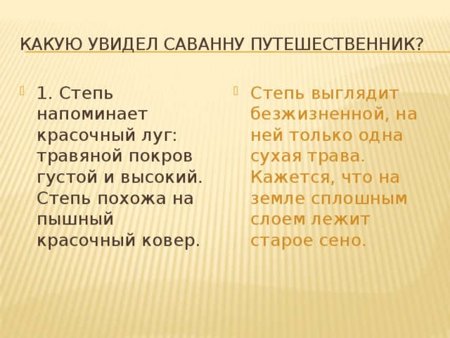Какую увидел саванну путешественник? 1. Степь напоминает красочный луг: травяной покров густой и высокий. Степь похожа на пышный красочный ковер. Степь выглядит безжизненной, на ней только одна сухая трава. Кажется, что на земле сплошным слоем лежит старое сено.  