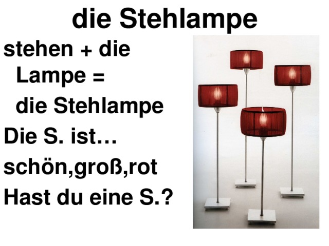 die Stehlampe stehen + die Lampe =  die Stehlampe Die S. ist… schön,groß,rot Hast du eine S.? 