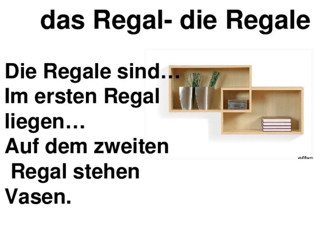 das Regal- die Regale Die Regale sind…  Im ersten Regal  liegen…  Auf dem zweiten   Regal stehen  Vasen. 