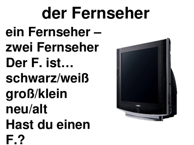 der Fernseher ein Fernseher –  zwei Fernseher  Der F. ist…  schwarz/weiß  groß/klein  neu/alt  Hast du einen  F.? 