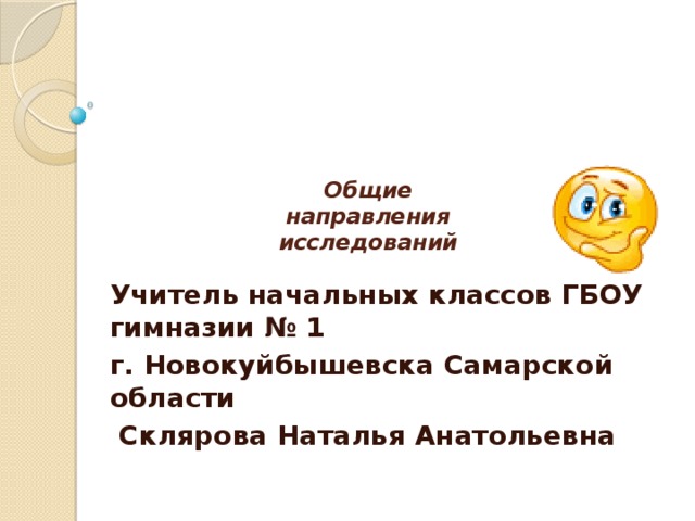  Общие  направления  исследований   Учитель начальных классов ГБОУ гимназии № 1 г. Новокуйбышевска Самарской области  Склярова Наталья Анатольевна 