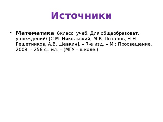 Источники Математика . 6класс: учеб. Для общеобразоват. учреждений/ [С.М. Никольский, М.К. Потапов, Н.Н. Решетников, А.В. Шевкин]. – 7-е изд. – М.: Просвещение, 2009. – 256 с.: ил. – (МГУ – школе.) 