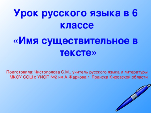 Урок русского языка в 6 классе «Имя существительное в тексте» Подготовила: Чистополова С.М., учитель русского языка и литературы МКОУ СОШ с УИОП №2 им.А.Жаркова г. Яранска Кировской области  