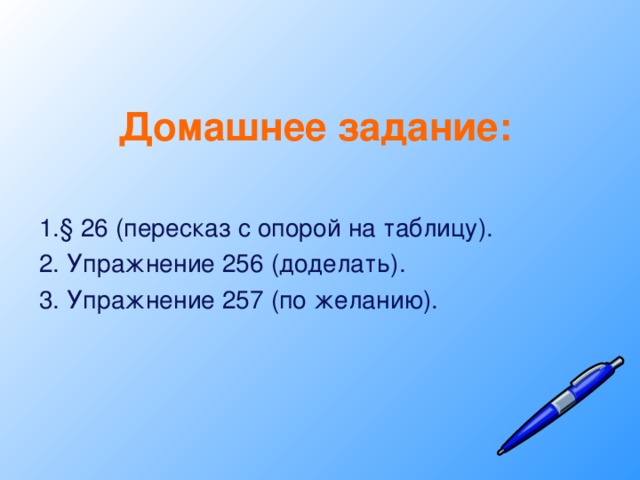 Домашнее задание:  § 26 (пересказ с опорой на таблицу).  Упражнение 256 (доделать).  Упражнение 257 (по желанию).  