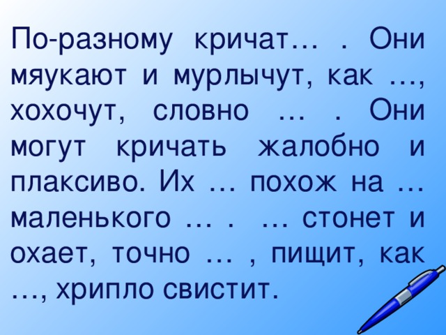 По-разному кричат… . Они мяукают и мурлычут, как …, хохочут, словно … . Они могут кричать жалобно и плаксиво. Их … похож на … маленького … . … стонет и охает, точно … , пищит, как …, хрипло свистит.  