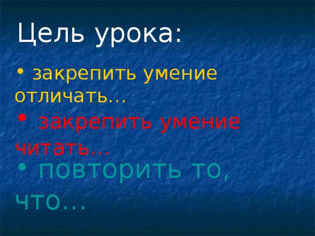 Цель урока:  закрепить умение отличать…  закрепить умение читать…  повторить то, что…  