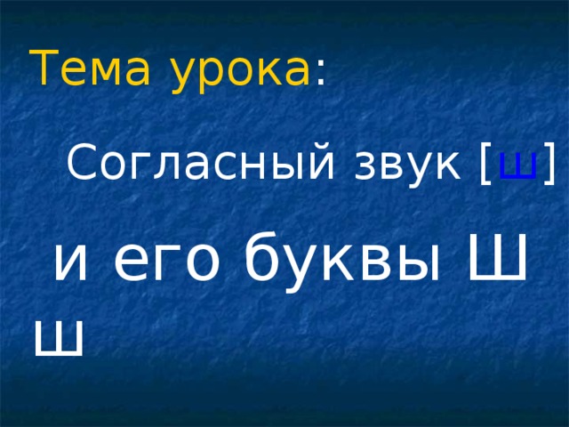 Тема урока :  Согласный звук [ ш ]  и его буквы Ш ш 