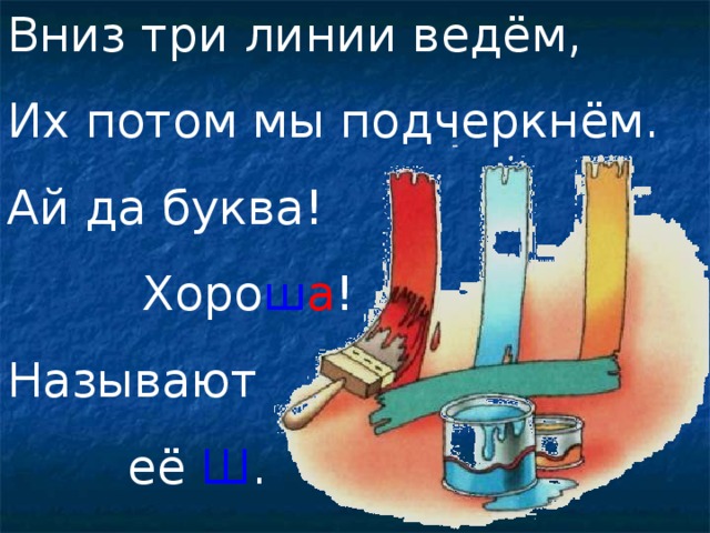 Вниз три линии ведём, Их потом мы подчеркнём. Ай да буква!  Хоро ш а ! Называют  её Ш . 