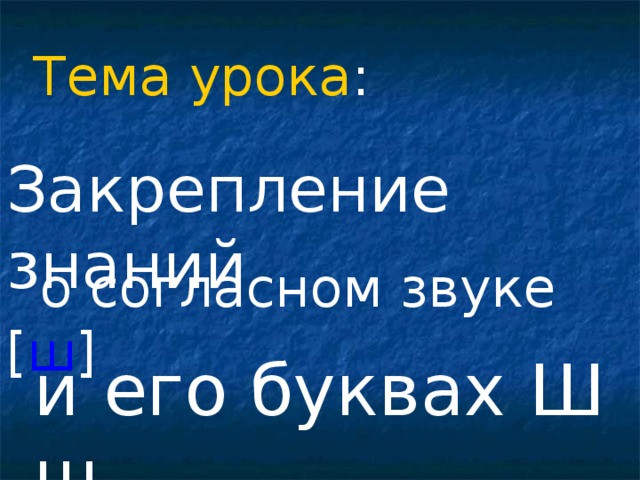 Тема урока : Закрепление знаний  о согласном звуке [ ш ] и его буквах Ш ш 
