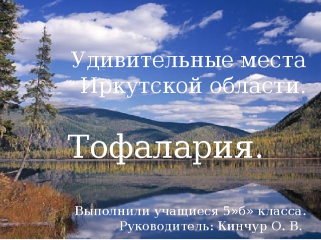 Удивительные места Иркутской области. Тофалария. Выполнили учащиеся 5»б» класса. Руководитель: Кинчур О. В. «Край возле самого неба» В.Г. Распутин 