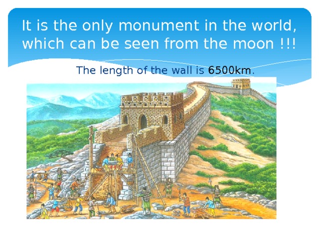 It is the only monument in the world, which can be seen from the moon !!!  The length of the wall is 6500km . 