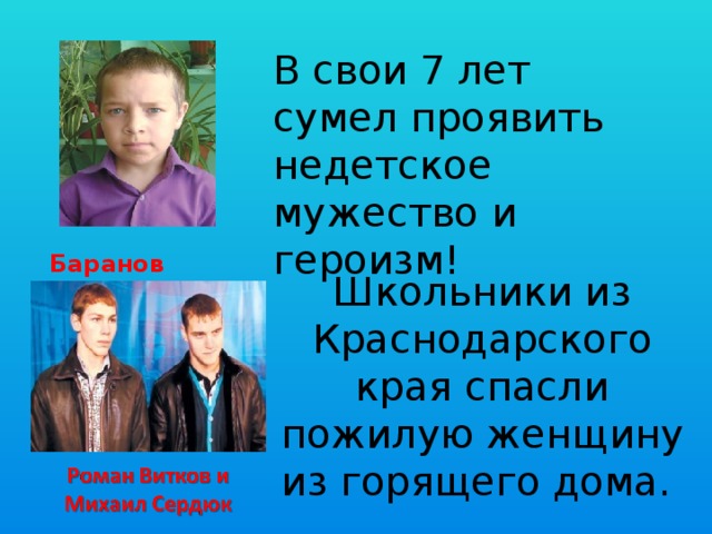 В свои 7 лет сумел проявить недетское мужество и героизм! Баранов Никита Школьники из Краснодарского края спасли пожилую женщину из горящего дома. 