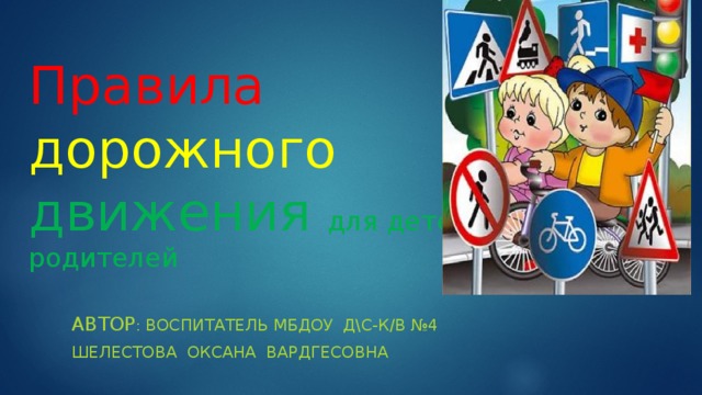 Правила дорожного движения для детей и родителей автор : воспитатель МбдоУ д\с-к/в №4 Шелестова оксана вардгесовна 