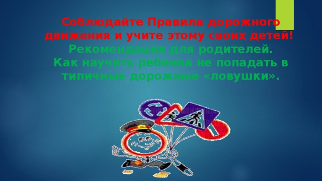 Соблюдайте Правила дорожного движения и учите этому своих детей!   Рекомендации для родителей.  Как научить ребенка не попадать в типичные дорожные «ловушки».   