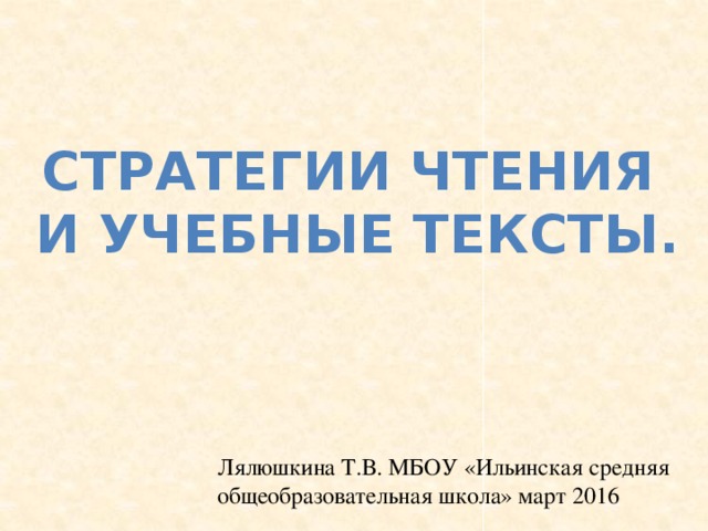 Стратегии чтения  и учебные тексты. Лялюшкина Т.В. МБОУ «Ильинская средняя общеобразовательная школа» март 2016 