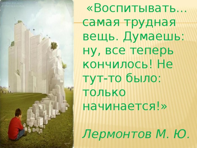  «Воспитывать... самая трудная вещь. Думаешь: ну, все теперь кончилось! Не тут-то было: только начинается!»   Лермонтов М. Ю.  