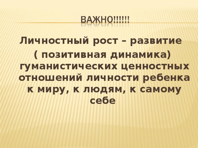 Личностный рост – развитие  ( позитивная динамика) гуманистических ценностных отношений личности ребенка к миру, к людям, к самому себе 