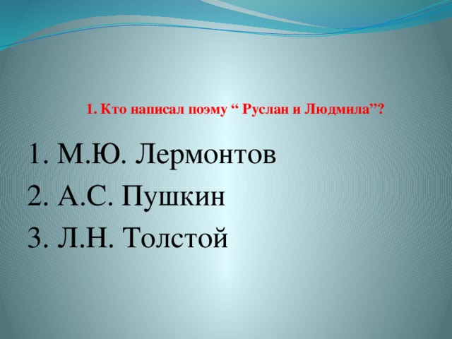    1. Кто написал поэму “ Руслан и Людмила”?   1. М.Ю. Лермонтов  2. А.С. Пушкин 3. Л.Н. Толстой  