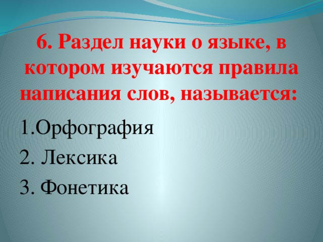 6. Раздел науки о языке, в котором изучаются правила написания слов, называется:   1.Орфография 2. Лексика  3. Фонетика  