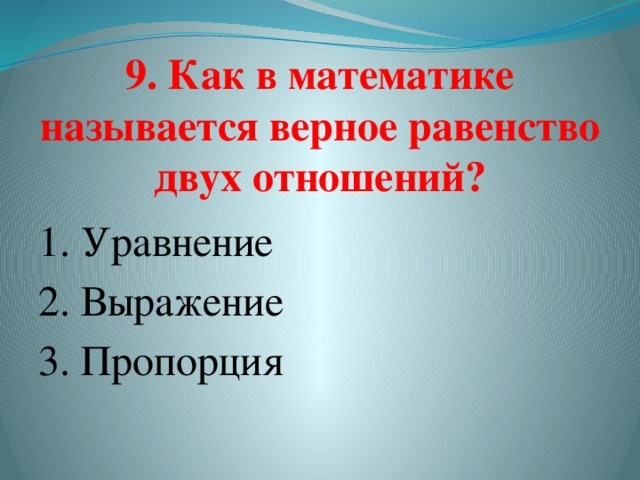 9. Как в математике называется верное равенство двух отношений? 1. Уравнение 2. Выражение  3. Пропорция   
