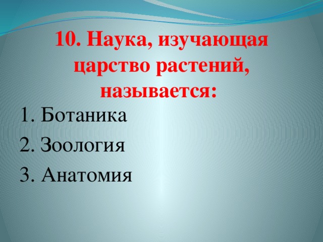 10. Наука, изучающая царство растений, называется:   1. Ботаника  2. Зоология 3. Анатомия   