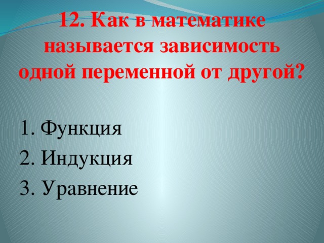 12. Как в математике называется зависимость одной переменной от другой?   1. Функция 2. Индукция 3. Уравнение    