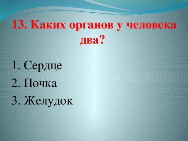 13. Каких органов у человека два?   1. Сердце  2. Почка   3. Желудок   
