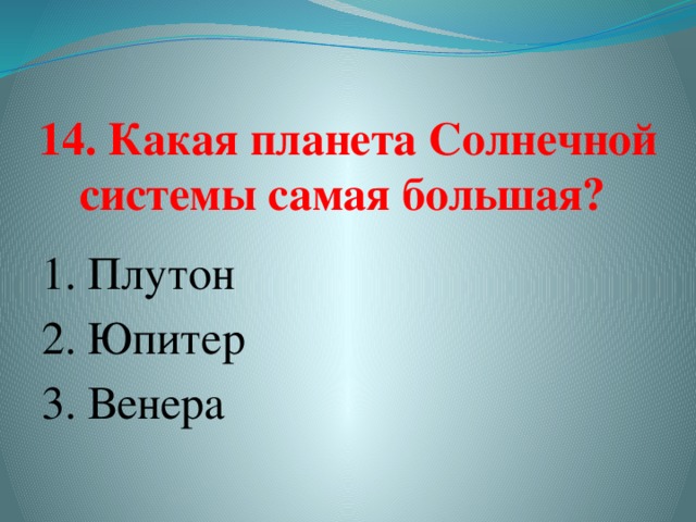 14. Какая планета Солнечной системы самая большая?   1. Плутон   2. Юпитер  3. Венера   