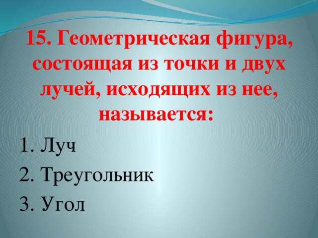15. Геометрическая фигура, состоящая из точки и двух лучей, исходящих из нее, называется:   1. Луч 2. Треугольник  3. Угол    