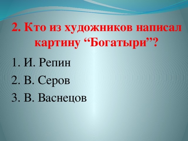2. Кто из художников написал картину “Богатыри”? 1. И. Репин 2. В. Серов  3. В. Васнецов   