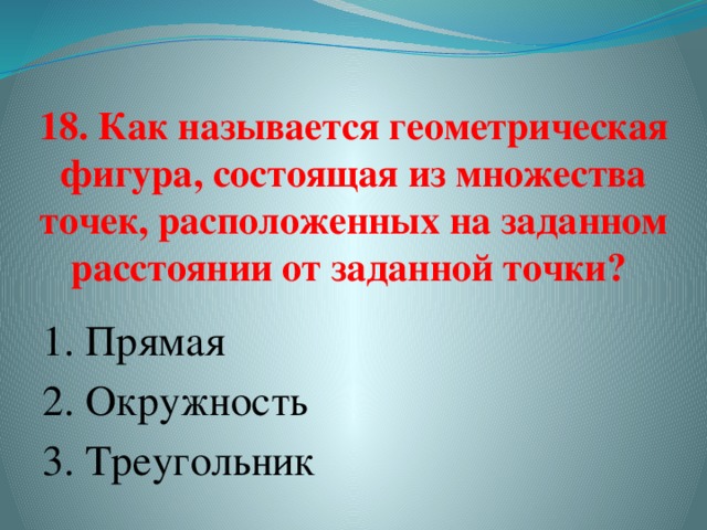18. Как называется геометрическая фигура, состоящая из множества точек, расположенных на заданном расстоянии от заданной точки?   1. Прямая  2. Окружность 3. Треугольник   