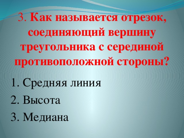  3. Как называется отрезок, соединяющий вершину треугольника с серединой противоположной стороны? 1. Средняя линия 2. Высота  3. Медиана  