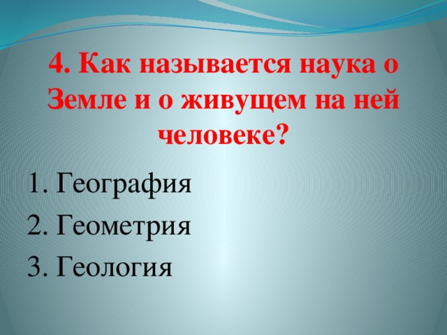4. Как называется наука о Земле и о живущем на ней человеке? 1. География  2. Геометрия 3. Геология   