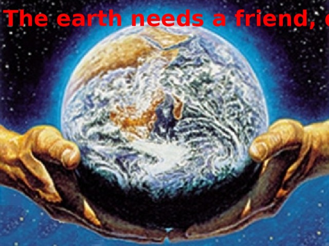 The earth needs a friend, doesn’t it? 