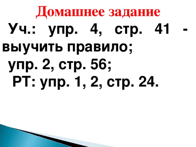 Домашнее задание Уч.: упр. 4, стр. 41 - выучить правило; упр. 2, стр. 56;  РТ: упр. 1, 2, стр. 24. 