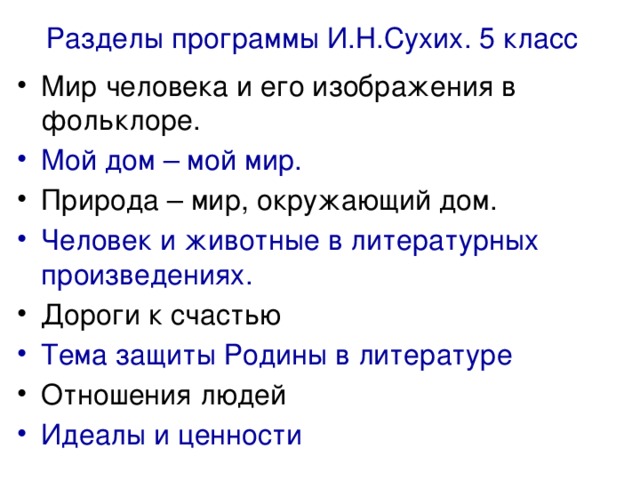 Разделы программы И.Н.Сухих. 5 класс Мир человека и его изображения в фольклоре. Мой дом – мой мир. Природа – мир, окружающий дом. Человек и животные в литературных произведениях. Дороги к счастью Тема защиты Родины в литературе Отношения людей Идеалы и ценности 