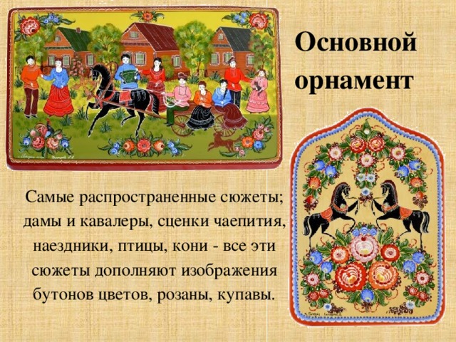 Основной орнамент Самые распространенные сюжеты; дамы и кавалеры, сценки чаепития, наездники, птицы, кони - все эти сюжеты дополняют изображения бутонов цветов, розаны, купавы. 